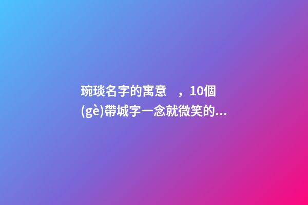 琬琰名字的寓意，10個(gè)帶城字一念就微笑的女寶寶名